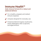 Experience daily immune support with The Synergy Company's Immune Health™. Formulated for everyday use, it boasts a distinctive blend of organic mushrooms and algae extracts to enhance immune intelligence and foster a healthy immune response.